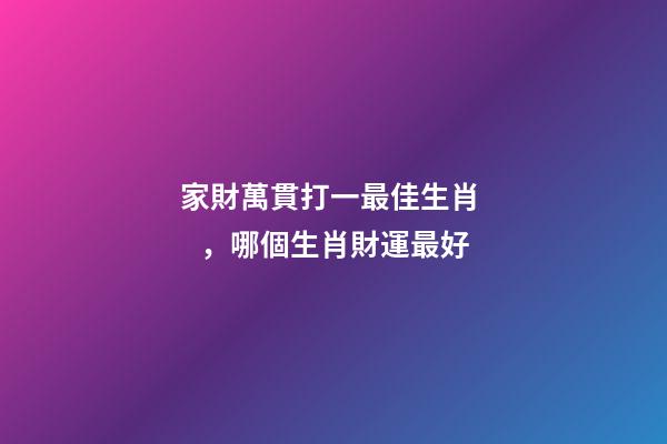 家財萬貫打一最佳生肖，哪個生肖財運最好